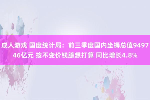 成人游戏 国度统计局：前三季度国内坐褥总值949746亿元 按不变价钱臆想打算 同比增长4.8%