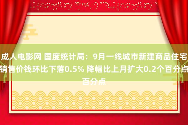 成人电影网 国度统计局：9月一线城市新建商品住宅销售价钱环比下落0.5% 降幅比上月扩大0.2个百分点