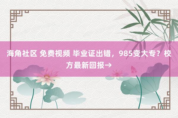 海角社区 免费视频 毕业证出错，985变大专？校方最新回报→