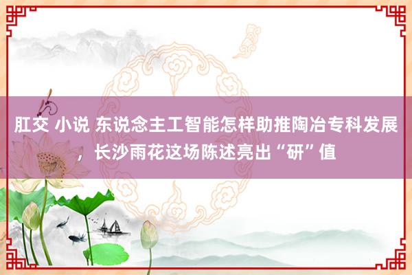 肛交 小说 东说念主工智能怎样助推陶冶专科发展，长沙雨花这场陈述亮出“研”值