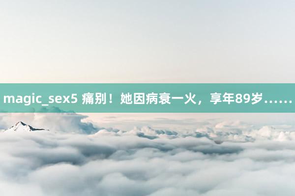 magic_sex5 痛别！她因病衰一火，享年89岁……