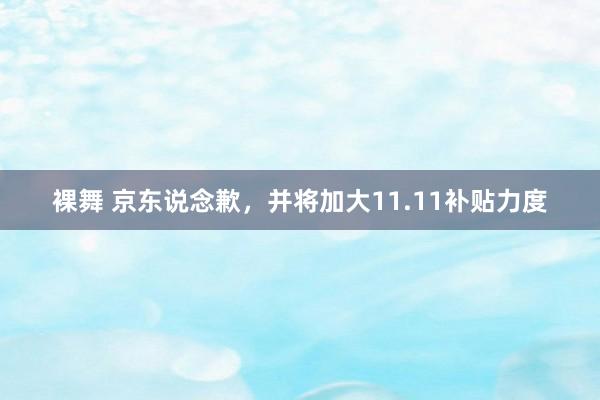 裸舞 京东说念歉，并将加大11.11补贴力度