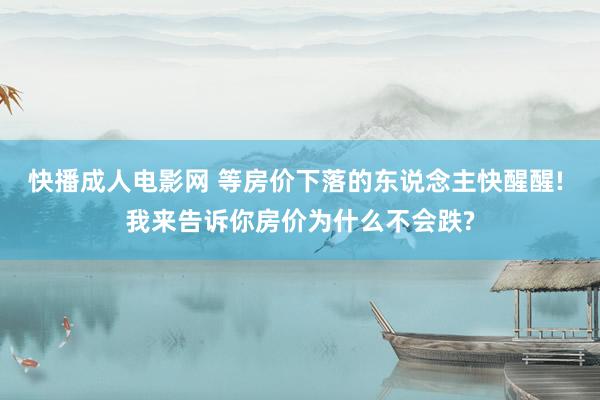 快播成人电影网 等房价下落的东说念主快醒醒! 我来告诉你房价为什么不会跌?