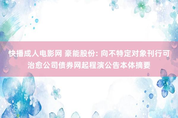 快播成人电影网 豪能股份: 向不特定对象刊行可治愈公司债券网起程演公告本体摘要