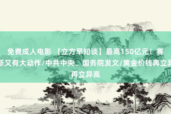 免费成人电影 【立方早知谈】最高150亿元！赛力斯又有大动作/中共中央、国务院发文/黄金价钱再立异高