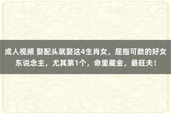 成人视频 娶配头就娶这4生肖女，屈指可数的好女东说念主，尤其第1个，命里藏金，最旺夫！