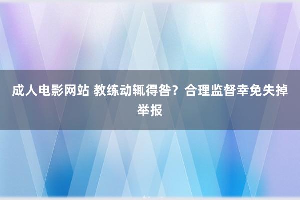 成人电影网站 教练动辄得咎？合理监督幸免失掉举报