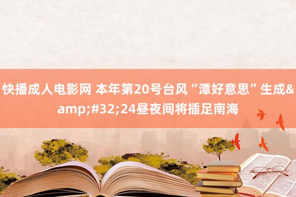 快播成人电影网 本年第20号台风“潭好意思”生成&#32;24昼夜间将插足南海