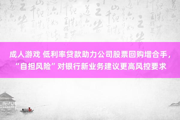 成人游戏 低利率贷款助力公司股票回购增合手，“自担风险”对银行新业务建议更高风控要求