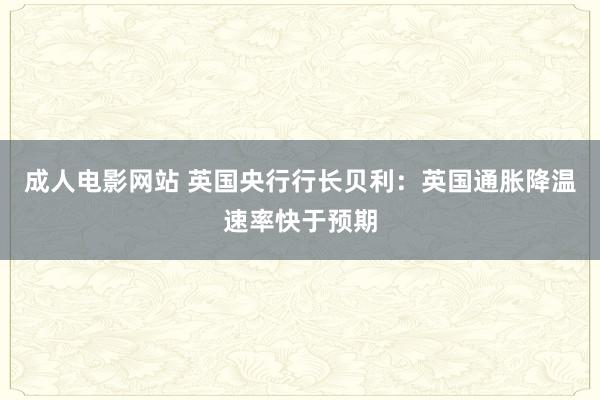 成人电影网站 英国央行行长贝利：英国通胀降温速率快于预期