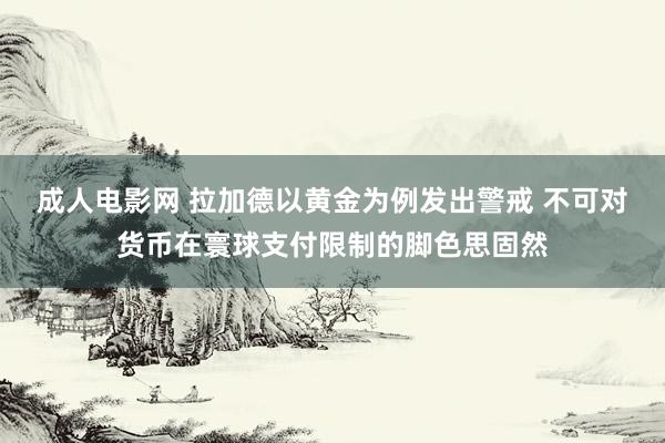 成人电影网 拉加德以黄金为例发出警戒 不可对货币在寰球支付限制的脚色思固然