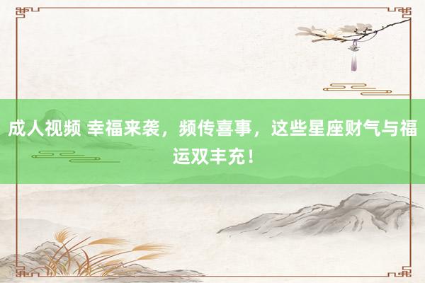 成人视频 幸福来袭，频传喜事，这些星座财气与福运双丰充！