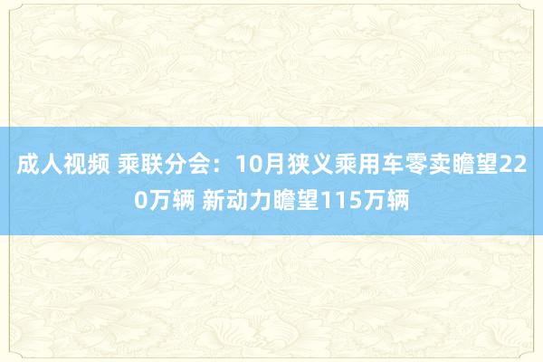 成人视频 乘联分会：10月狭义乘用车零卖瞻望220万辆 新动力瞻望115万辆