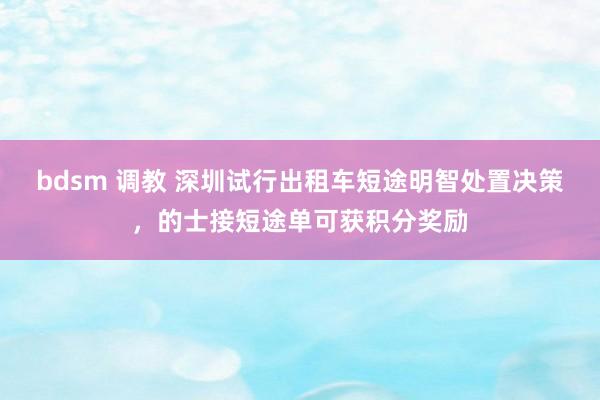 bdsm 调教 深圳试行出租车短途明智处置决策，的士接短途单可获积分奖励