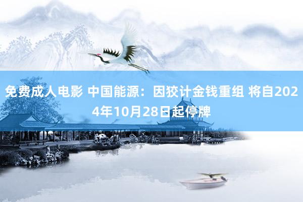 免费成人电影 中国能源：因狡计金钱重组 将自2024年10月28日起停牌