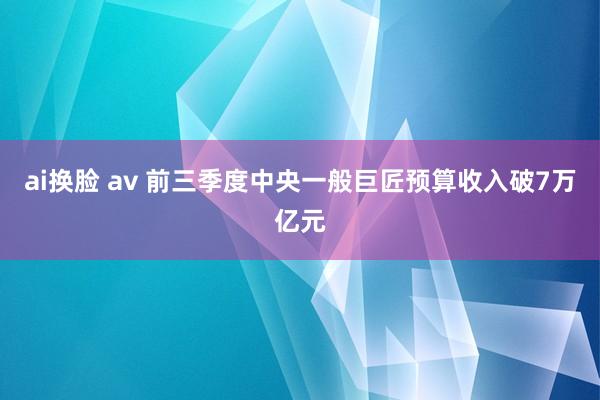 ai换脸 av 前三季度中央一般巨匠预算收入破7万亿元