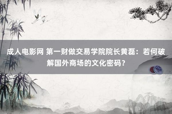 成人电影网 第一财做交易学院院长黄磊：若何破解国外商场的文化密码？