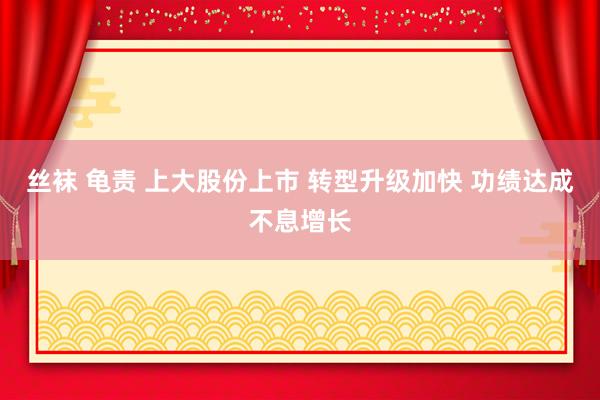 丝袜 龟责 上大股份上市 转型升级加快 功绩达成不息增长