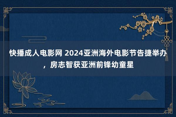 快播成人电影网 2024亚洲海外电影节告捷举办，房志智获亚洲前锋幼童星