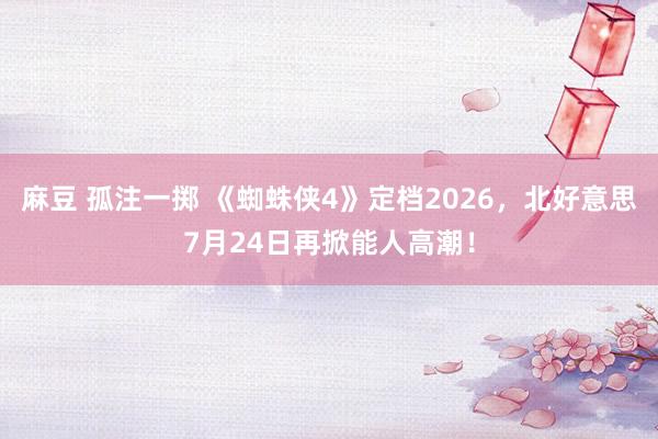 麻豆 孤注一掷 《蜘蛛侠4》定档2026，北好意思7月24日再掀能人高潮！