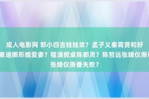 成人电影网 郭小四吉娃娃攻？孟子义秦霄贤和好？姜潮麦迪娜形婚爱妻？程潇掀桌陈都灵？陈哲远张婧仪撕番失败？