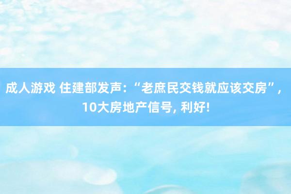 成人游戏 住建部发声: “老庶民交钱就应该交房”， 10大房地产信号， 利好!