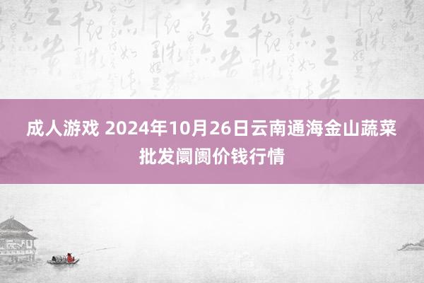 成人游戏 2024年10月26日云南通海金山蔬菜批发阛阓价钱行情