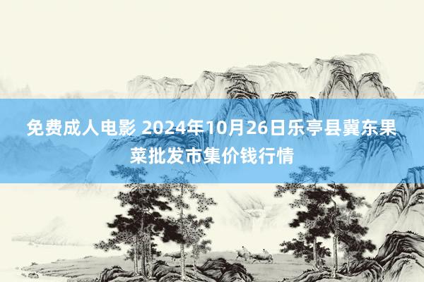 免费成人电影 2024年10月26日乐亭县冀东果菜批发市集价钱行情