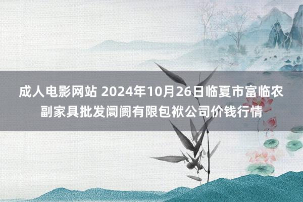 成人电影网站 2024年10月26日临夏市富临农副家具批发阛阓有限包袱公司价钱行情