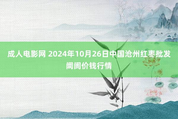 成人电影网 2024年10月26日中国沧州红枣批发阛阓价钱行情