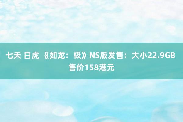 七天 白虎 《如龙：极》NS版发售：大小22.9GB 售价158港元