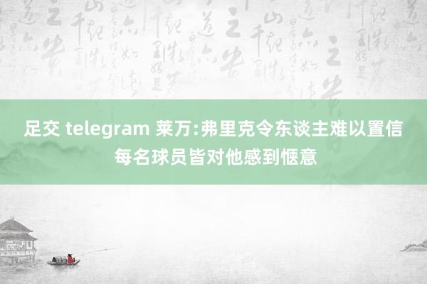 足交 telegram 莱万:弗里克令东谈主难以置信 每名球员皆对他感到惬意