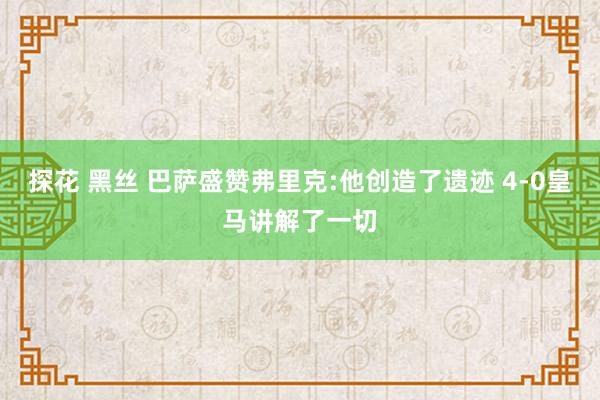 探花 黑丝 巴萨盛赞弗里克:他创造了遗迹 4-0皇马讲解了一切