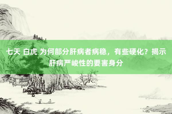 七天 白虎 为何部分肝病者病稳，有些硬化？揭示肝病严峻性的要害身分