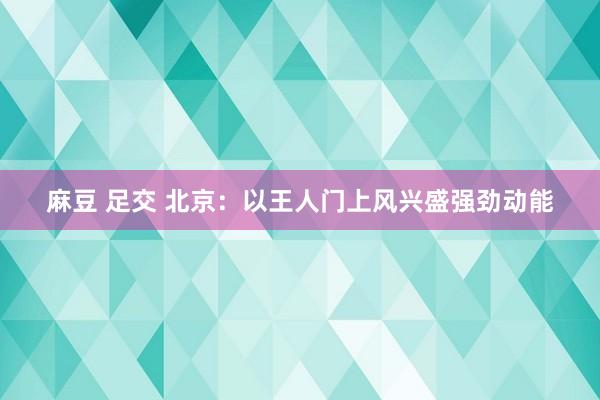 麻豆 足交 北京：以王人门上风兴盛强劲动能