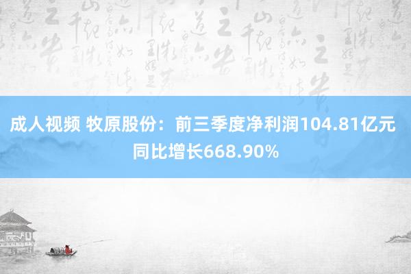 成人视频 牧原股份：前三季度净利润104.81亿元 同比增长668.90%