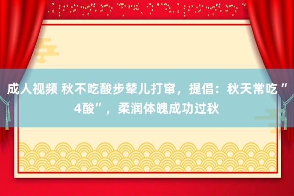 成人视频 秋不吃酸步辇儿打窜，提倡：秋天常吃“4酸”，柔润体魄成功过秋