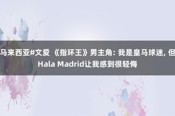 马来西亚#文爱 《指环王》男主角: 我是皇马球迷， 但Hala Madrid让我感到很轻侮