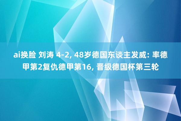 ai换脸 刘涛 4-2， 48岁德国东谈主发威: 率德甲第2复仇德甲第16， 晋级德国杯第三轮