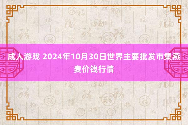 成人游戏 2024年10月30日世界主要批发市集燕麦价钱行情