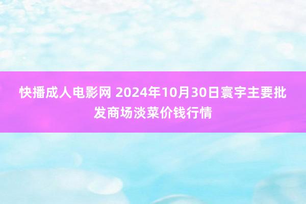 快播成人电影网 2024年10月30日寰宇主要批发商场淡菜价钱行情