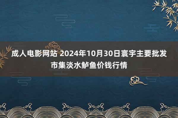 成人电影网站 2024年10月30日寰宇主要批发市集淡水鲈鱼价钱行情