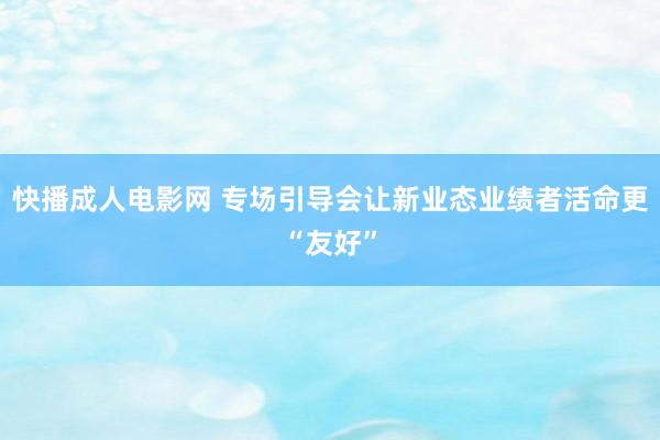 快播成人电影网 专场引导会让新业态业绩者活命更“友好”