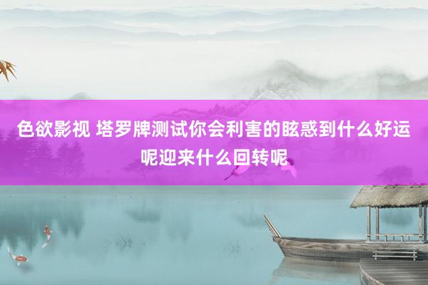 色欲影视 塔罗牌测试你会利害的眩惑到什么好运呢迎来什么回转呢