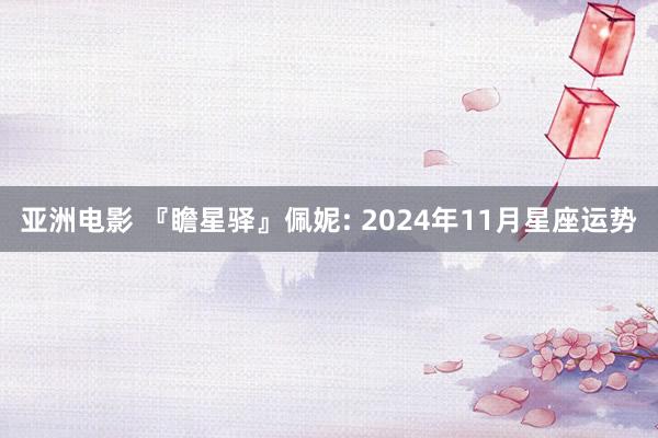 亚洲电影 『瞻星驿』佩妮: 2024年11月星座运势