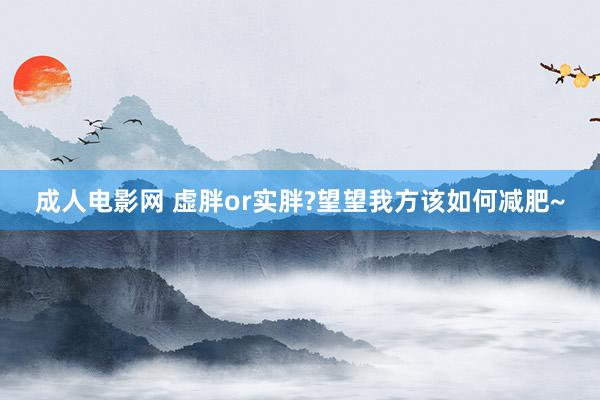 成人电影网 虚胖or实胖?望望我方该如何减肥~