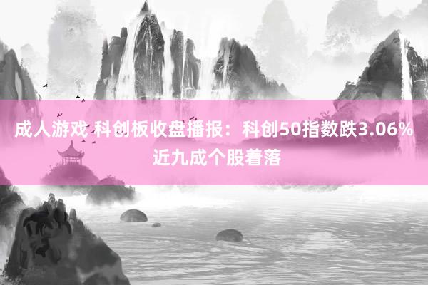 成人游戏 科创板收盘播报：科创50指数跌3.06% 近九成个股着落