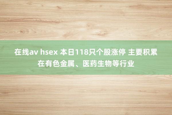 在线av hsex 本日118只个股涨停 主要积累在有色金属、医药生物等行业