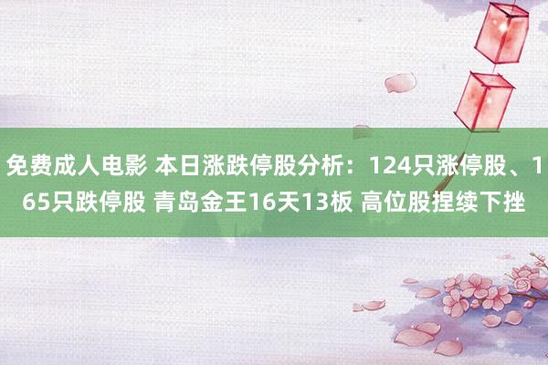 免费成人电影 本日涨跌停股分析：124只涨停股、165只跌停股 青岛金王16天13板 高位股捏续下挫