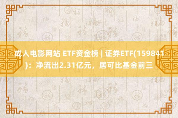 成人电影网站 ETF资金榜 | 证券ETF(159841)：净流出2.31亿元，居可比基金前三